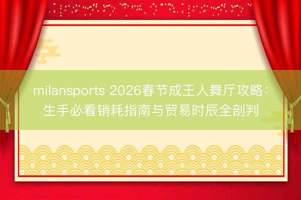 milansports 2026春节成王人舞厅攻略：生手必看销耗指南与贸易时辰全剖判