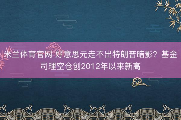 米兰体育官网 好意思元走不出特朗普暗影？基金司理空仓创2012年以来新高