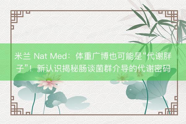 米兰 Nat Med:体重广博也可能是“代谢胖子”!新认识揭秘肠谈菌群介导的代谢密码