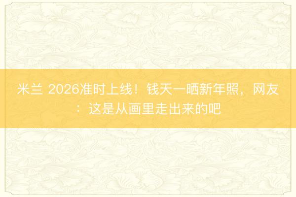 米兰 2026准时上线！钱天一晒新年照，网友：这是从画里走出来的吧