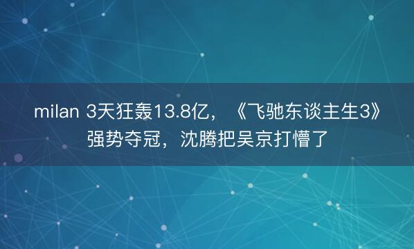 milan 3天狂轰13.8亿，《飞驰东谈主生3》强势夺冠，沈腾把吴京打懵了