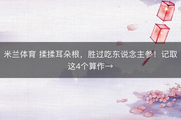 米兰体育 揉揉耳朵根,胜过吃东说念主参!记取这4个算作→