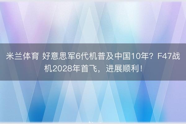 米兰体育 好意思军6代机普及中国10年？F47战机2028年首飞，进展顺利！