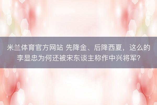 米兰体育官方网站 先降金、后降西夏,这么的李显忠为何还被宋东谈主称作中兴将军?