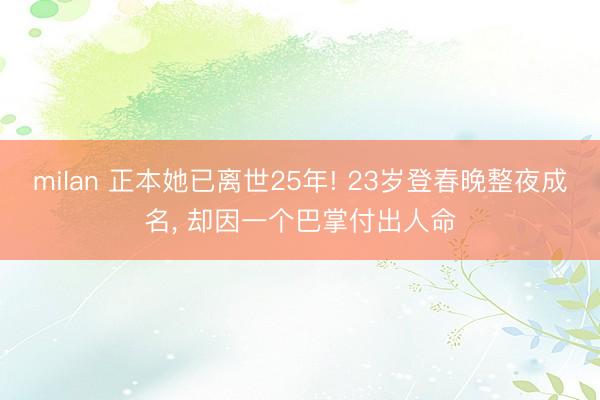 milan 正本她已离世25年! 23岁登春晚整夜成名， 却因一个巴掌付出人命
