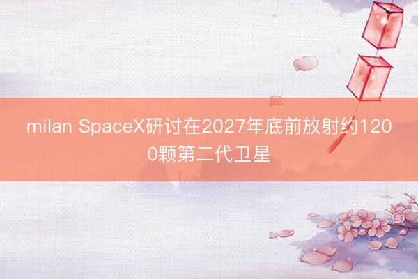 milan SpaceX研讨在2027年底前放射约1200颗第二代卫星