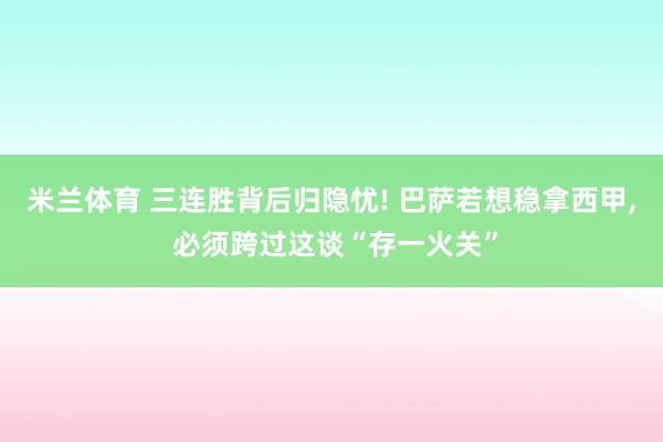 米兰体育 三连胜背后归隐忧! 巴萨若想稳拿西甲, 必须跨过这谈“存一火关”