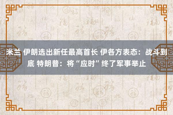 米兰 伊朗选出新任最高首长 伊各方表态:战斗到底 特朗普:将“应时”终了军事举止
