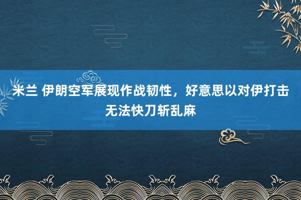 米兰 伊朗空军展现作战韧性，好意思以对伊打击无法快刀斩乱麻