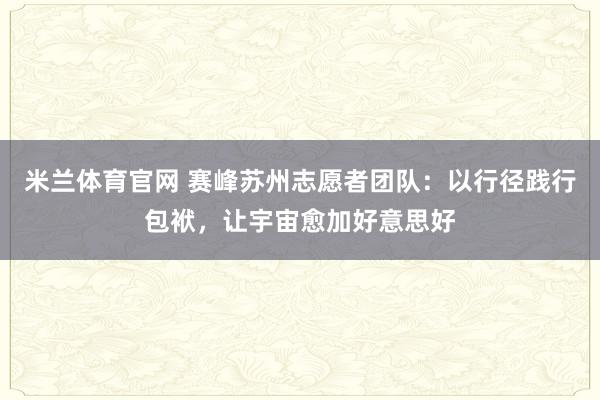 米兰体育官网 赛峰苏州志愿者团队：以行径践行包袱，让宇宙愈加好意思好