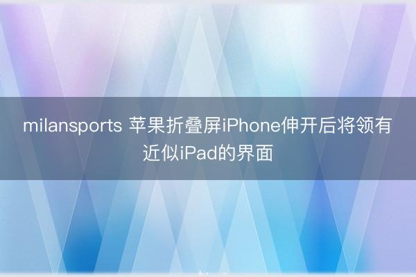 milansports 苹果折叠屏iPhone伸开后将领有近似iPad的界面