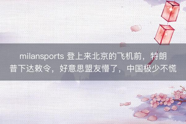 milansports 登上来北京的飞机前，特朗普下达敕令，好意思盟友懵了，中国极少不慌