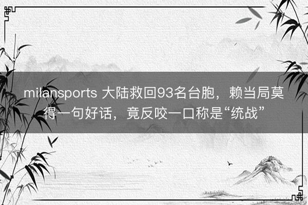 milansports 大陆救回93名台胞，赖当局莫得一句好话，竟反咬一口称是“统战”