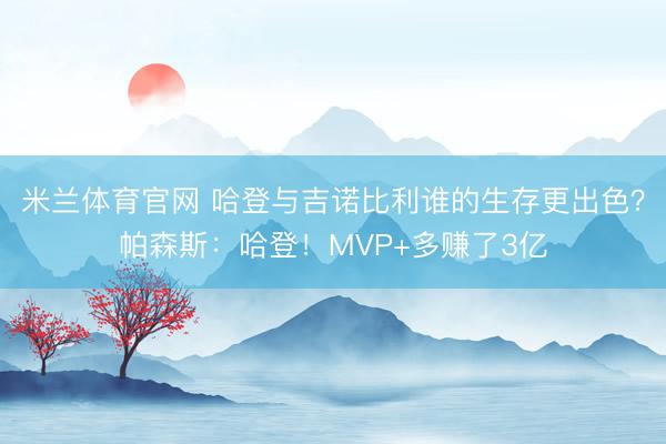 米兰体育官网 哈登与吉诺比利谁的生存更出色?帕森斯:哈登!MVP+多赚了3亿