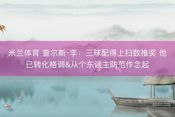 米兰体育 查尔斯·李：三球配得上扫数推奖 他已转化格调&从个东谈主防范作念起