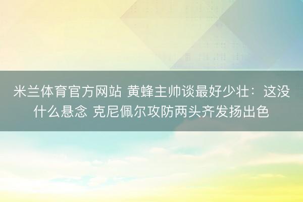 米兰体育官方网站 黄蜂主帅谈最好少壮：这没什么悬念 克尼佩尔攻防两头齐发扬出色