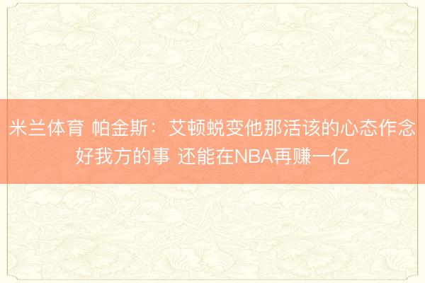 米兰体育 帕金斯:艾顿蜕变他那活该的心态作念好我方的事 还能在NBA再赚一亿