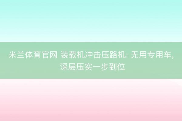 米兰体育官网 装载机冲击压路机: 无用专用车， 深层压实一步到位