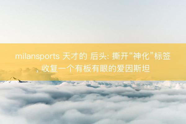 milansports 天才的 后头: 撕开“神化”标签， 收复一个有板有眼的爱因斯坦