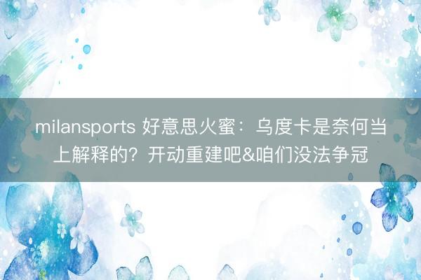 milansports 好意思火蜜：乌度卡是奈何当上解释的？开动重建吧&咱们没法争冠