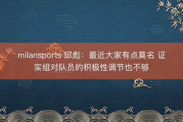 milansports 邱彪：最近大家有点莫名 证实组对队员的积极性调节也不够