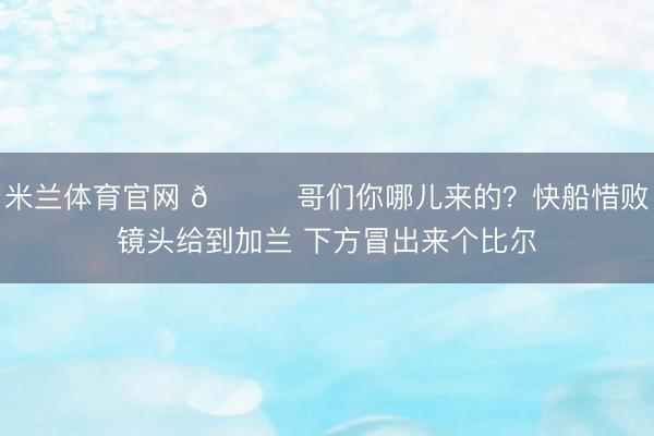 米兰体育官网 😂哥们你哪儿来的?快船惜败镜头给到加兰 下方冒出来个比尔