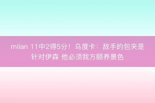 milan 11中2得5分!乌度卡:敌手的包夹是针对伊森 他必须我方颐养景色