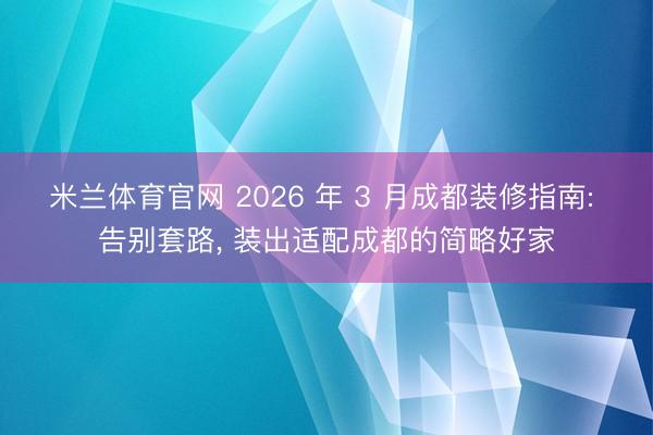 米兰体育官网 2026 年 3 月成都装修指南: 告别套路, 装出适配成都的简略好家