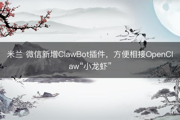 米兰 微信新增ClawBot插件，方便相接OpenClaw“小龙虾”