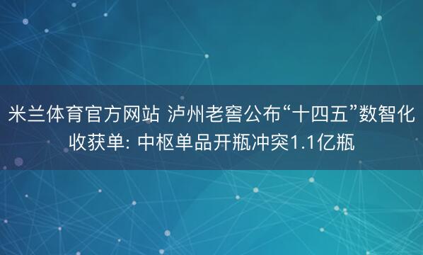 米兰体育官方网站 泸州老窖公布“十四五”数智化收获单: 中枢单品开瓶冲突1.1亿瓶