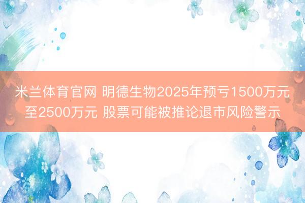 米兰体育官网 明德生物2025年预亏1500万元至2500万元 股票可能被推论退市风险警示