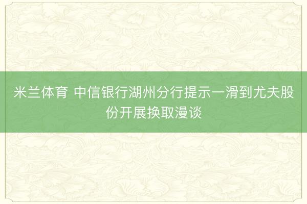 米兰体育 中信银行湖州分行提示一滑到尤夫股份开展换取漫谈