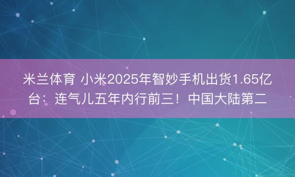 米兰体育 小米2025年智妙手机出货1.65亿台：连气儿五年内行前三！中国大陆第二