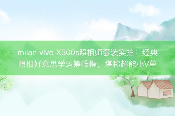 milan vivo X300s照相师套装实拍：经典照相好意思学运筹帷幄，堪称超能小V单