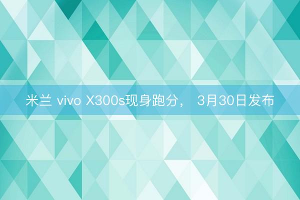 米兰 vivo X300s现身跑分， 3月30日发布