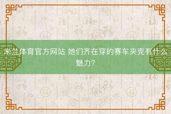 米兰体育官方网站 她们齐在穿的赛车夹克有什么魅力？