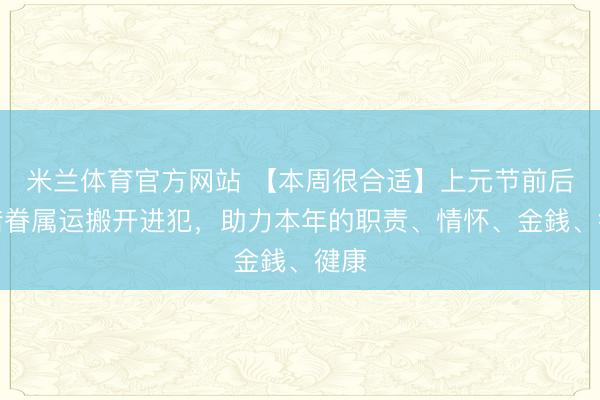 米兰体育官方网站 【本周很合适】上元节前后，借眷属运搬开进犯，助力本年的职责、情怀、⾦銭、徤康
