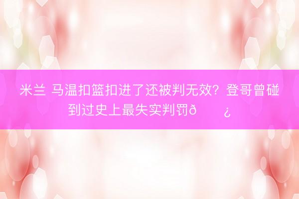 米兰 马温扣篮扣进了还被判无效？登哥曾碰到过史上最失实判罚🐿️