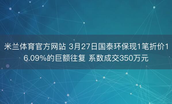 米兰体育官方网站 3月27日国泰环保现1笔折价16.09%的巨额往复 系数成交350万元