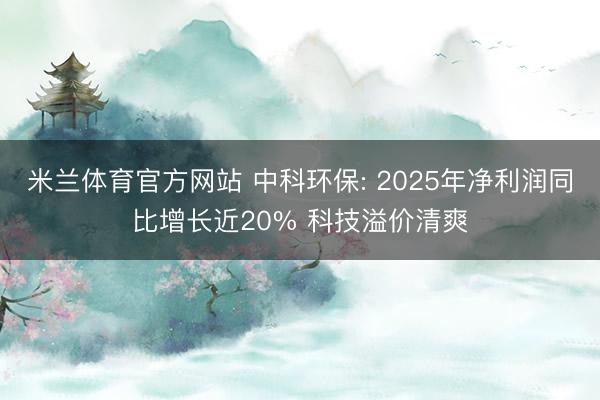 米兰体育官方网站 中科环保: 2025年净利润同比增长近20% 科技溢价清爽