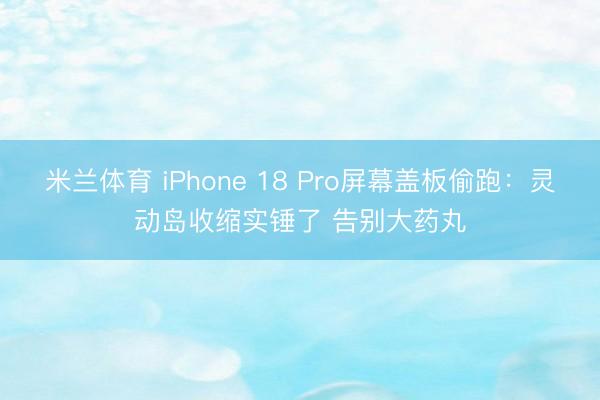 米兰体育 iPhone 18 Pro屏幕盖板偷跑:灵动岛收缩实锤了 告别大药丸