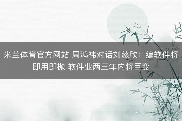 米兰体育官方网站 周鸿祎对话刘慈欣：编软件将即用即抛 软件业两三年内将巨变