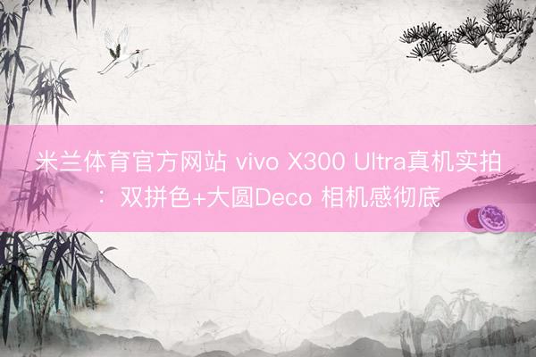 米兰体育官方网站 vivo X300 Ultra真机实拍：双拼色+大圆Deco 相机感彻底