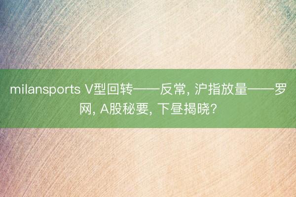 milansports V型回转——反常, 沪指放量——罗网, A股秘要, 下昼揭晓?