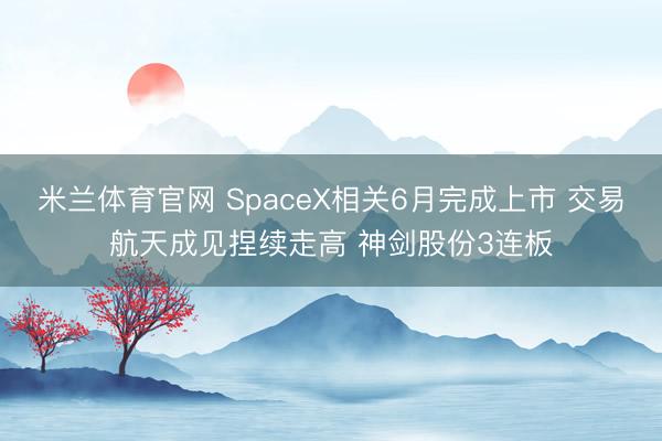 米兰体育官网 SpaceX相关6月完成上市 交易航天成见捏续走高 神剑股份3连板