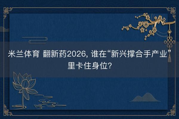 米兰体育 翻新药2026， 谁在“新兴撑合手产业”里卡住身位?
