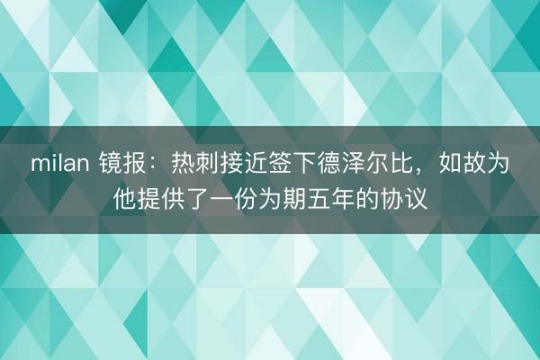 milan 镜报：热刺接近签下德泽尔比，如故为他提供了一份为期五年的协议