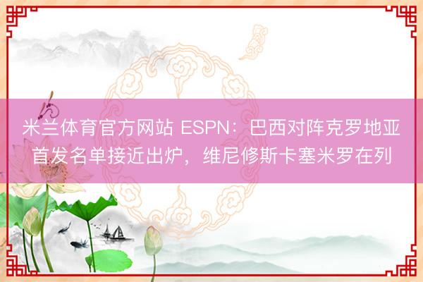 米兰体育官方网站 ESPN：巴西对阵克罗地亚首发名单接近出炉，维尼修斯卡塞米罗在列