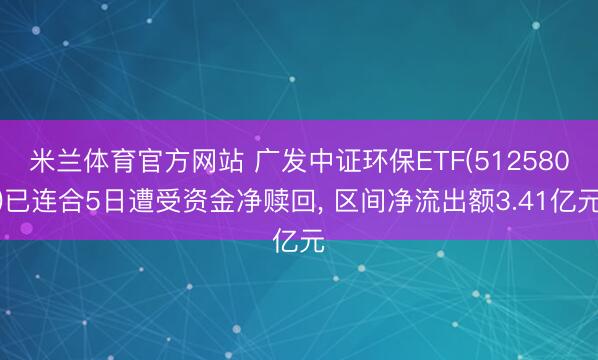 米兰体育官方网站 广发中证环保ETF(512580)已连合5日遭受资金净赎回, 区间净流出额3.41亿元