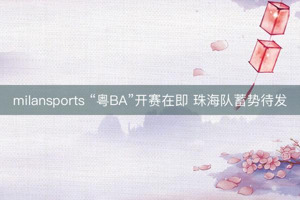 milansports “粤BA”开赛在即 珠海队蓄势待发